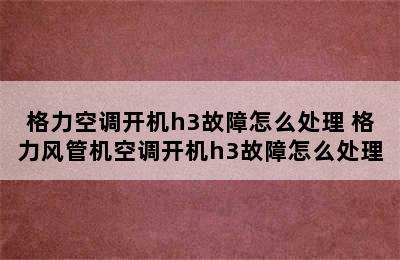 格力空调开机h3故障怎么处理 格力风管机空调开机h3故障怎么处理